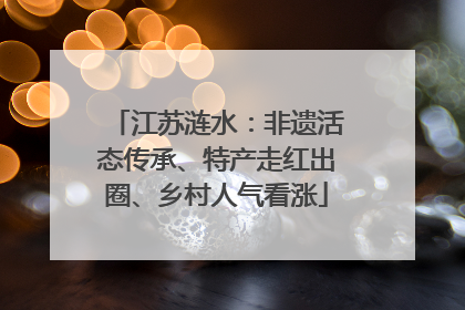 江苏涟水：非遗活态传承、特产走红出圈、乡村人气看涨