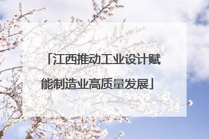 江西推动工业设计赋能制造业高质量发展