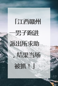 江西赣州一男子跑进派出所求助，结果当场被抓！