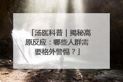 汤医科普｜揭秘高原反应：哪些人群需要格外警惕？
