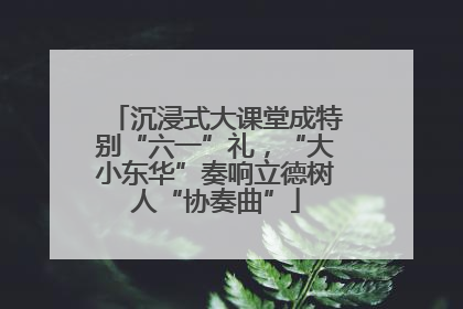 沉浸式大课堂成特别“六一”礼，“大小东华”奏响立德树人“协奏曲”