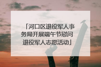 河口区退役军人事务局开展端午节慰问退役军人志愿活动