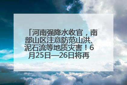 河南强降水收官，南部山区注意防范山洪、泥石流等地质灾害！6月25日—26日将再迎大范围降水