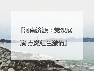 河南济源：党课展演 点燃红色激情