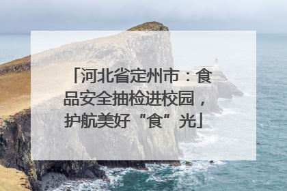 河北省定州市：食品安全抽检进校园，护航美好“食”光