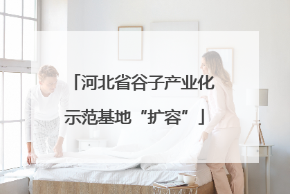 河北省谷子产业化示范基地“扩容”