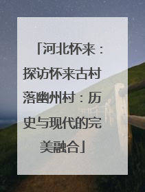 河北怀来：探访怀来古村落幽州村：历史与现代的完美融合