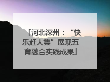 河北深州：“快乐赶大集”展现五育融合实践成果