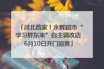 河北首家！永辉超市“学习胖东来”自主调改店6月10日开门迎客