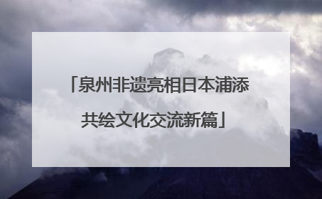 泉州非遗亮相日本浦添 共绘文化交流新篇