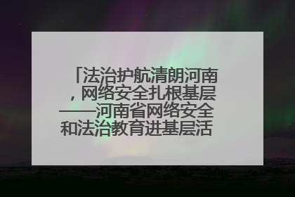 法治护航清朗河南，网络安全扎根基层——河南省网络安全和法治教育进基层活动正式启动