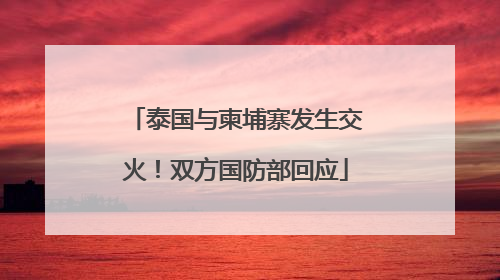 泰国与柬埔寨发生交火！双方国防部回应