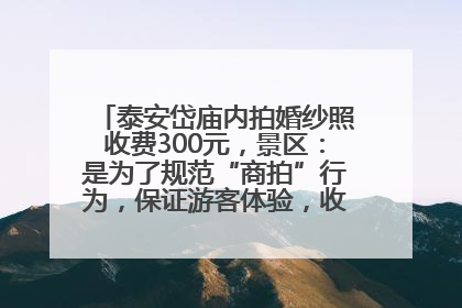 泰安岱庙内拍婚纱照收费300元，景区：是为了规范“商拍”行为，保证游客体验，收取费用全部上交国库