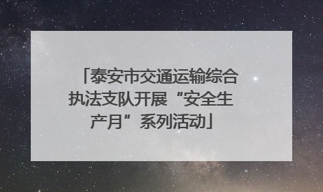泰安市交通运输综合执法支队开展“安全生产月”系列活动