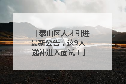 泰山区人才引进最新公告，这9人递补进入面试！