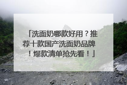 洗面奶哪款好用？推荐十款国产洗面奶品牌！爆款清单抢先看！