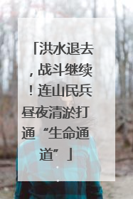 洪水退去，战斗继续！连山民兵昼夜清淤打通“生命通道”
