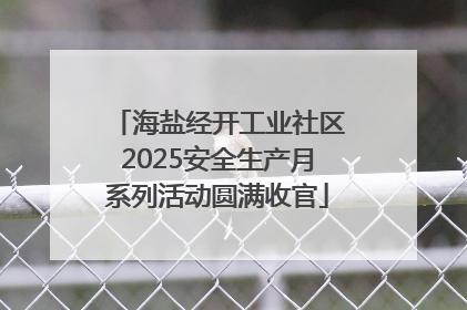 海盐经开工业社区2025安全生产月系列活动圆满收官