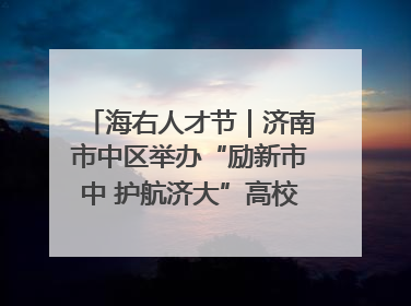 海右人才节｜济南市中区举办“励新市中 护航济大”高校行专场活动暨“青年人才 乐享市中”品牌推介会