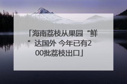 海南荔枝从果园“鲜”达国外 今年已有200批荔枝出口