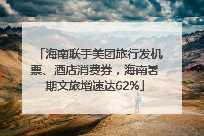 海南联手美团旅行发机票、酒店消费券，海南暑期文旅增速达62%