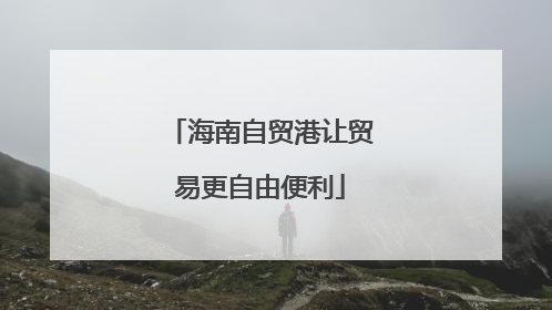 海南自贸港让贸易更自由便利