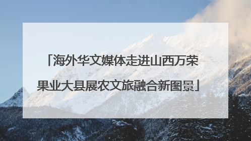 海外华文媒体走进山西万荣 果业大县展农文旅融合新图景
