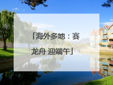 海外多地：赛龙舟 迎端午