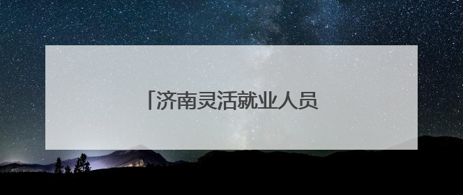 济南灵活就业人员社保办理全攻略