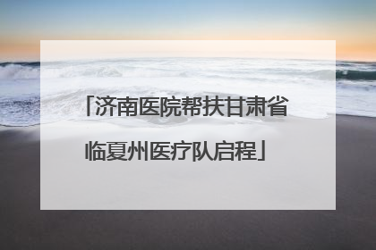 济南医院帮扶甘肃省临夏州医疗队启程