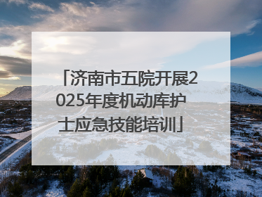 济南市五院开展2025年度机动库护士应急技能培训