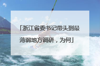 浙江省委书记带头到最薄弱地方调研，为何