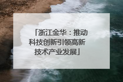 浙江金华：推动科技创新引领高新技术产业发展