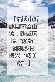 淄博市沂源县南鲁山镇：路域环境“焕新” 铺就乡村振兴“畅美路”