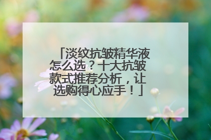 淡纹抗皱精华液怎么选？十大抗皱款式推荐分析，让选购得心应手！