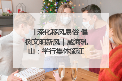 深化移风易俗 倡树文明新风｜威海乳山：举行集体颁证 倡导文明婚俗