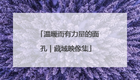 温暖而有力量的面孔｜藏域映像集