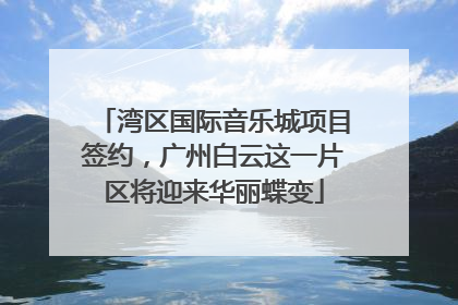 湾区国际音乐城项目签约，广州白云这一片区将迎来华丽蝶变