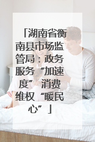 湖南省衡南县市场监管局：政务服务“加速度” 消费维权“暖民心”