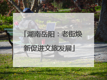 湖南岳阳：老街焕新促进文旅发展
