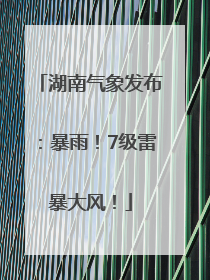 湖南气象发布：暴雨！7级雷暴大风！