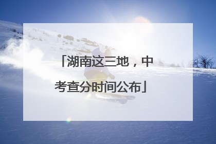 湖南这三地，中考查分时间公布
