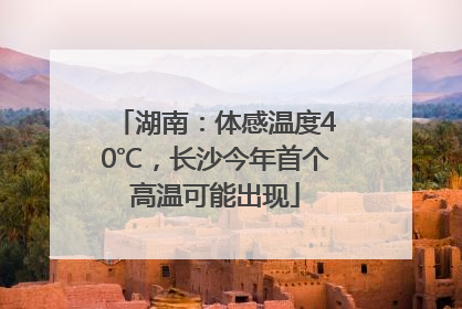 湖南：体感温度40℃，长沙今年首个高温可能出现
