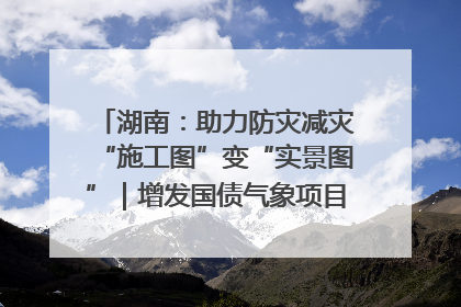 湖南：助力防灾减灾“施工图”变“实景图”｜增发国债气象项目落地见效系列报道
