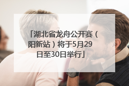 湖北省龙舟公开赛（阳新站）将于5月29日至30日举行