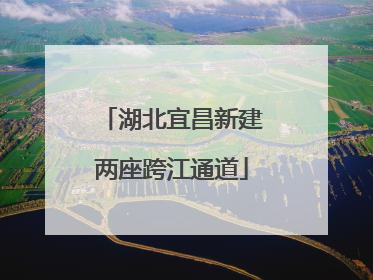 湖北宜昌新建两座跨江通道