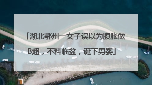 湖北鄂州一女子误以为腹胀做B超，不料临盆，诞下男婴