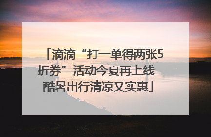 滴滴“打一单得两张5折券”活动今夏再上线 酷暑出行清凉又实惠