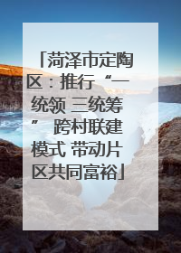 菏泽市定陶区：推行“一统领 三统筹” 跨村联建模式 带动片区共同富裕