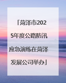 菏泽市2025年度公路防汛应急演练在菏泽发展公司举办
